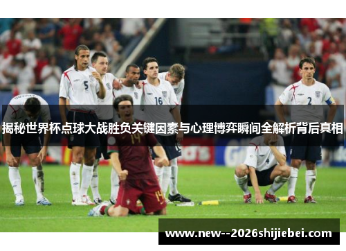 揭秘世界杯点球大战胜负关键因素与心理博弈瞬间全解析背后真相