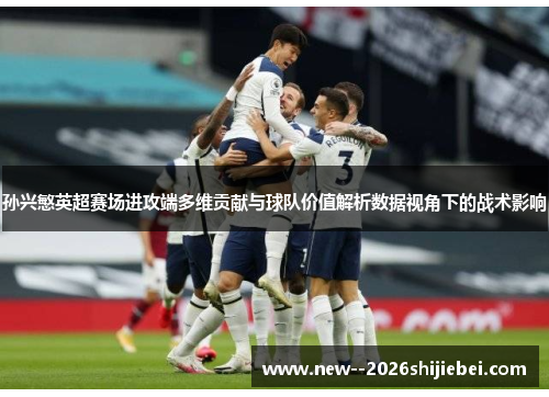 孙兴慜英超赛场进攻端多维贡献与球队价值解析数据视角下的战术影响