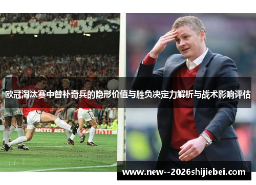 欧冠淘汰赛中替补奇兵的隐形价值与胜负决定力解析与战术影响评估