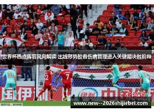 世界杯热点阵容风向解读 出线形势胶着伤病管理进入关键期决胜阶段 世界杯热点阵容风向解读 出线形势胶着伤病管理进入关键期决胜阶段