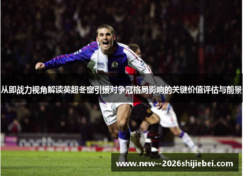 从即战力视角解读英超冬窗引援对争冠格局影响的关键价值评估与前景