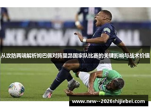 从攻防两端解析姆巴佩对阵里昂国家队比赛的关键影响与战术价值