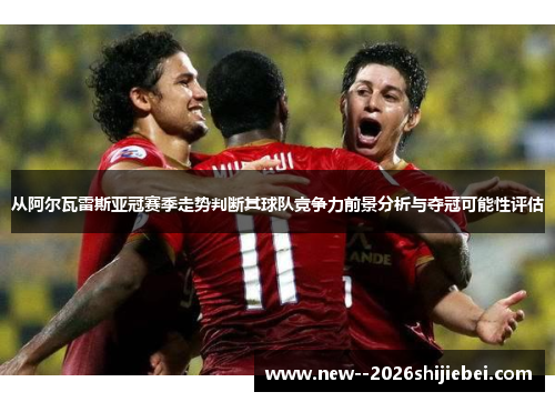 从阿尔瓦雷斯亚冠赛季走势判断其球队竞争力前景分析与夺冠可能性评估