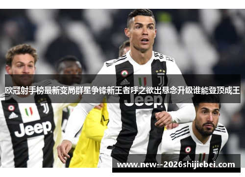 欧冠射手榜最新变局群星争锋新王者呼之欲出悬念升级谁能登顶成王