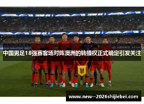 中国男足18强赛客场对阵澳洲的转播权正式确定引发关注