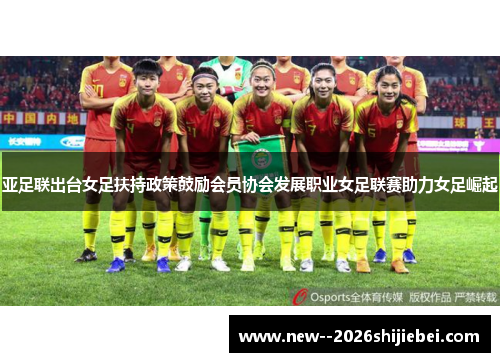 亚足联出台女足扶持政策鼓励会员协会发展职业女足联赛助力女足崛起