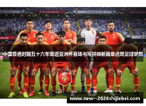 中国香港时隔五十六年重返亚洲杯赛场书写拼搏新篇章点燃足球梦想