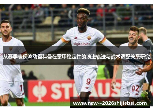 从赛季表现波动看科曼在意甲稳定性的演进轨迹与战术适配关系研究