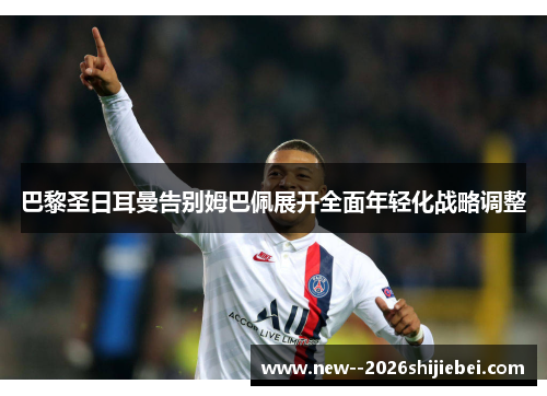 巴黎圣日耳曼告别姆巴佩展开全面年轻化战略调整