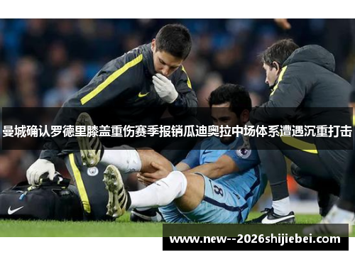 曼城确认罗德里膝盖重伤赛季报销瓜迪奥拉中场体系遭遇沉重打击