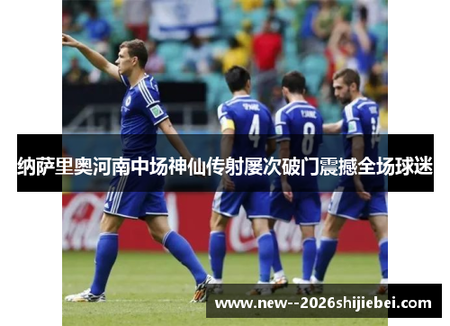 纳萨里奥河南中场神仙传射屡次破门震撼全场球迷