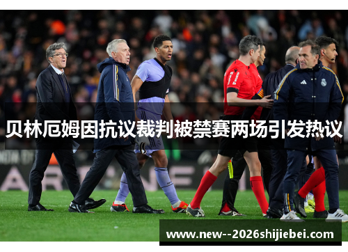 贝林厄姆因抗议裁判被禁赛两场引发热议 贝林厄姆因抗议裁判被禁赛两场引发热议