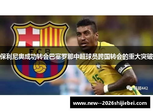保利尼奥成功转会巴塞罗那中超球员跨国转会的重大突破