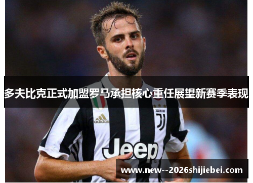 多夫比克正式加盟罗马承担核心重任展望新赛季表现