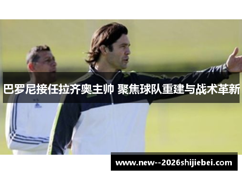巴罗尼接任拉齐奥主帅 聚焦球队重建与战术革新