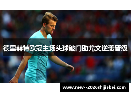 德里赫特欧冠主场头球破门助尤文逆袭晋级