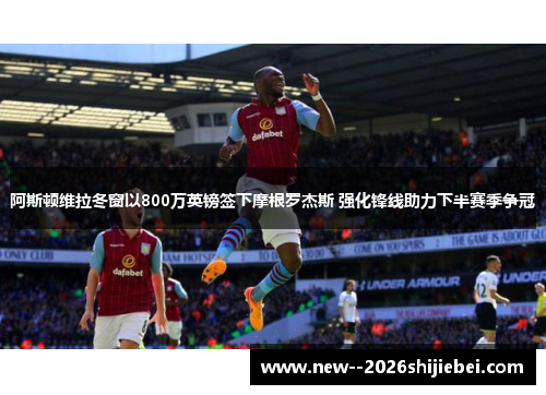 阿斯顿维拉冬窗以800万英镑签下摩根罗杰斯 强化锋线助力下半赛季争冠