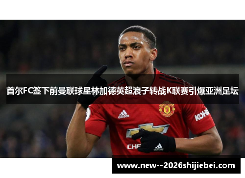 首尔FC签下前曼联球星林加德英超浪子转战K联赛引爆亚洲足坛