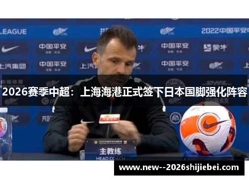 2026赛季中超：上海海港正式签下日本国脚强化阵容