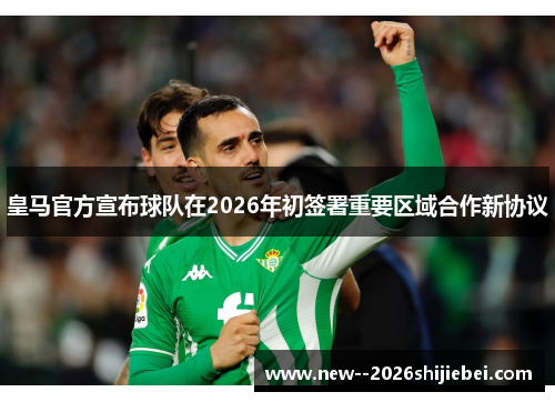 皇马官方宣布球队在2026年初签署重要区域合作新协议