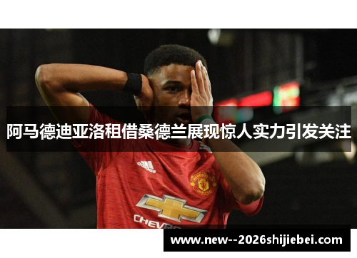 阿马德迪亚洛租借桑德兰展现惊人实力引发关注 阿马德迪亚洛租借桑德兰展现惊人实力引发关注