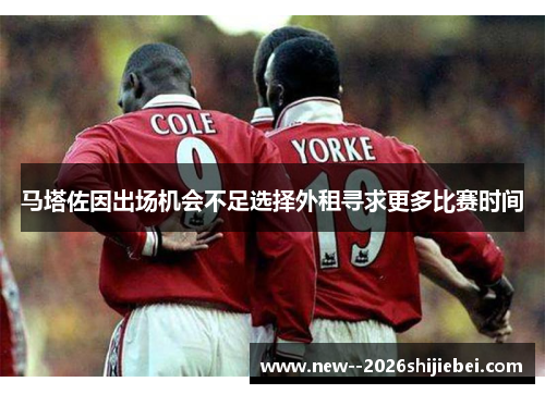 马塔佐因出场机会不足选择外租寻求更多比赛时间 马塔佐因出场机会不足选择外租寻求更多比赛时间