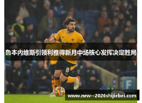 鲁本内维斯引领利雅得新月中场核心发挥决定胜局 鲁本内维斯引领利雅得新月中场核心发挥决定胜局