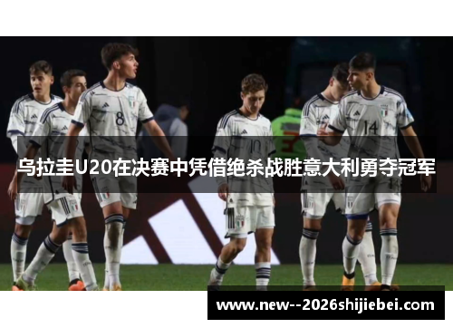 乌拉圭U20在决赛中凭借绝杀战胜意大利勇夺冠军 乌拉圭U20在决赛中凭借绝杀战胜意大利勇夺冠军