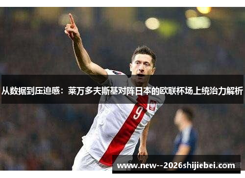 从数据到压迫感：莱万多夫斯基对阵日本的欧联杯场上统治力解析