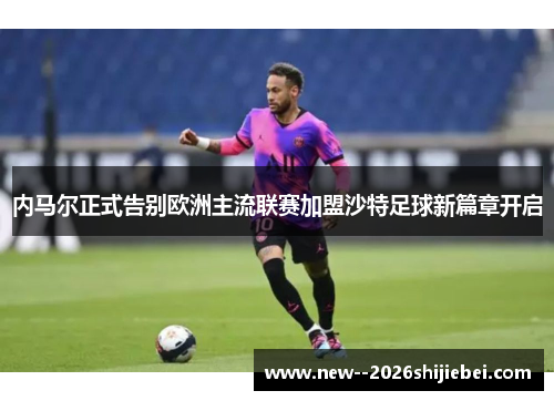 内马尔正式告别欧洲主流联赛加盟沙特足球新篇章开启 内马尔正式告别欧洲主流联赛加盟沙特足球新篇章开启