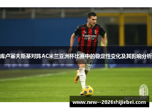 库卢塞夫斯基对阵AC米兰亚洲杯比赛中的稳定性变化及其影响分析 库卢塞夫斯基对阵AC米兰亚洲杯比赛中的稳定性变化及其影响分析