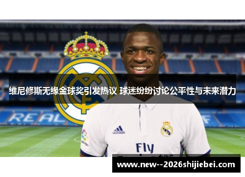 维尼修斯无缘金球奖引发热议 球迷纷纷讨论公平性与未来潜力