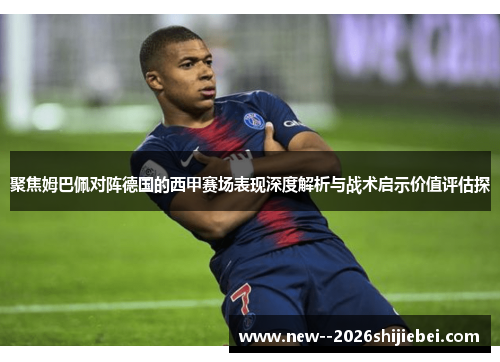 聚焦姆巴佩对阵德国的西甲赛场表现深度解析与战术启示价值评估探 聚焦姆巴佩对阵德国的西甲赛场表现深度解析与战术启示价值评估探