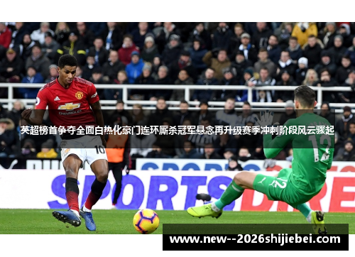 英超榜首争夺全面白热化豪门连环厮杀冠军悬念再升级赛季冲刺阶段风云骤起