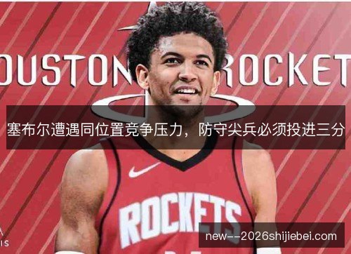 塞布尔遭遇同位置竞争压力，防守尖兵必须投进三分